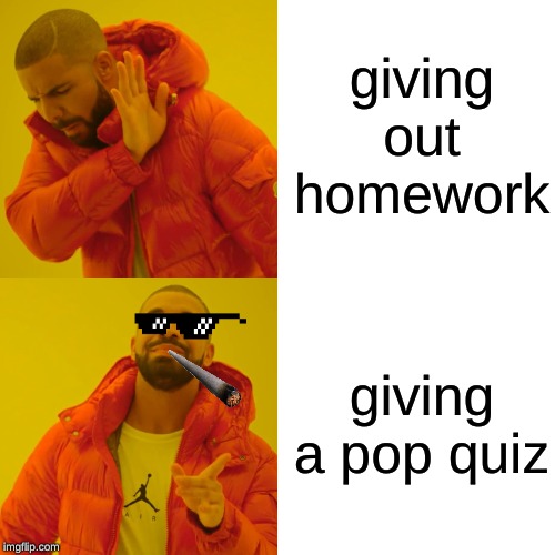 Drake Hotline Bling Meme | giving out homework; giving a pop quiz | image tagged in memes,drake hotline bling | made w/ Imgflip meme maker