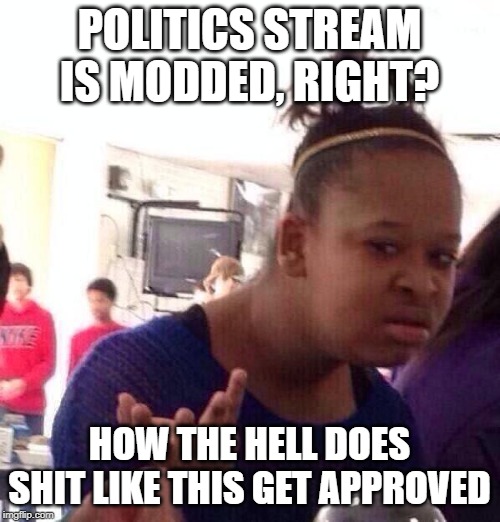 Black Girl Wat Meme | POLITICS STREAM IS MODDED, RIGHT? HOW THE HELL DOES SHIT LIKE THIS GET APPROVED | image tagged in memes,black girl wat | made w/ Imgflip meme maker