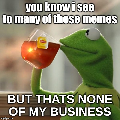 But That's None Of My Business | you know i see to many of these memes; BUT THATS NONE OF MY BUSINESS | image tagged in memes,but thats none of my business,kermit the frog | made w/ Imgflip meme maker