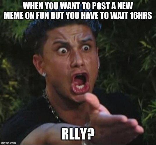 DJ Pauly D | WHEN YOU WANT TO POST A NEW MEME ON FUN BUT YOU HAVE TO WAIT 16HRS; RLLY? | image tagged in memes,dj pauly d | made w/ Imgflip meme maker