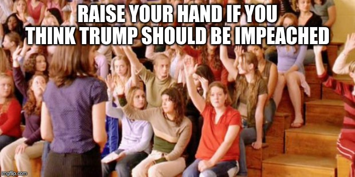 The Democrats be like | RAISE YOUR HAND IF YOU THINK TRUMP SHOULD BE IMPEACHED | image tagged in raise your hand if you have ever been personally victimized by r | made w/ Imgflip meme maker