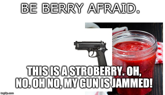 Blank | BE BERRY AFRAID. THIS IS A STROBERRY. OH, NO. OH NO, MY GUN IS JAMMED! | image tagged in blank | made w/ Imgflip meme maker