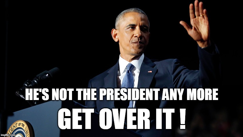 HE'S NOT THE PRESIDENT ANY MORE; GET OVER IT ! | image tagged in obama | made w/ Imgflip meme maker