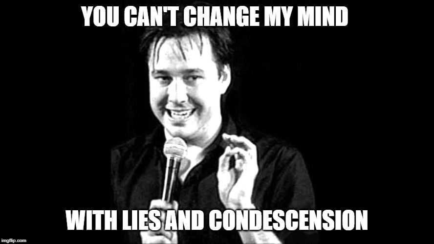 No matter how hard you try | YOU CAN'T CHANGE MY MIND; WITH LIES AND CONDESCENSION | image tagged in bill hicks | made w/ Imgflip meme maker