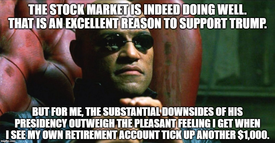 When they offer a good reason to support Trump that you actually agree with! | THE STOCK MARKET IS INDEED DOING WELL. THAT IS AN EXCELLENT REASON TO SUPPORT TRUMP. BUT FOR ME, THE SUBSTANTIAL DOWNSIDES OF HIS PRESIDENCY | image tagged in laurence fishburne morpheus,stock market,economy,retirement,donald trump,president trump | made w/ Imgflip meme maker