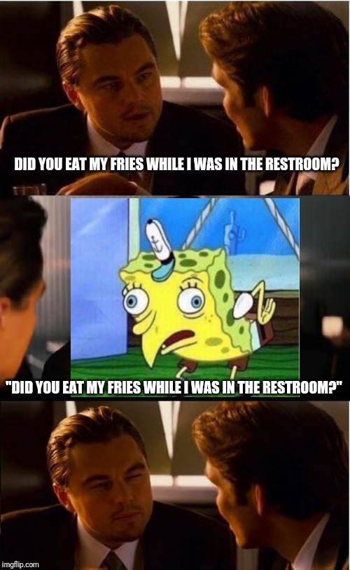 Inception Meme | DID YOU EAT MY FRIES WHILE I WAS IN THE RESTROOM? "DID YOU EAT MY FRIES WHILE I WAS IN THE RESTROOM?" | image tagged in memes,inception | made w/ Imgflip meme maker