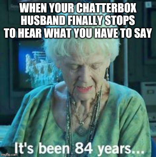 Titanic 84 years | WHEN YOUR CHATTERBOX HUSBAND FINALLY STOPS TO HEAR WHAT YOU HAVE TO SAY | image tagged in titanic 84 years | made w/ Imgflip meme maker
