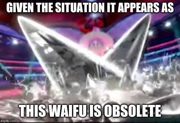 This waifu is weak and must die! >:) | GIVEN THE SITUATION IT APPEARS AS; THIS WAIFU IS OBSOLETE | image tagged in pokemon sword and shield | made w/ Imgflip meme maker