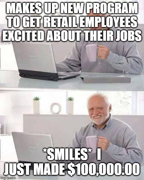 Hide the Pain Harold Meme | MAKES UP NEW PROGRAM TO GET RETAIL EMPLOYEES EXCITED ABOUT THEIR JOBS; *SMILES*  I JUST MADE $100,000.00 | image tagged in memes,hide the pain harold | made w/ Imgflip meme maker