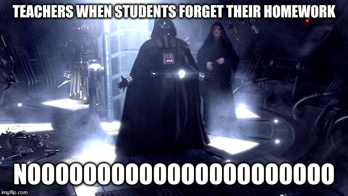 Darth Vader No | TEACHERS WHEN STUDENTS FORGET THEIR HOMEWORK; NOOOOOOOOOOOOOOOOOOOOOO | image tagged in darth vader no | made w/ Imgflip meme maker