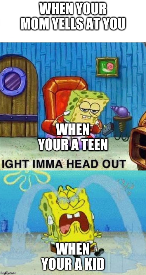 WHEN YOUR MOM YELLS AT YOU; WHEN YOUR A TEEN; WHEN YOUR A KID | image tagged in cryin,memes,spongebob ight imma head out | made w/ Imgflip meme maker