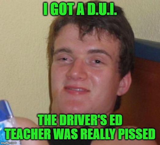 Drunk driving | I GOT A D.U.I. THE DRIVER'S ED TEACHER WAS REALLY PISSED | image tagged in memes,10 guy,drunk,dui,high school | made w/ Imgflip meme maker