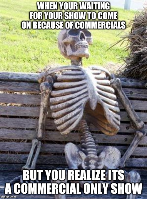 Waiting Skeleton | WHEN YOUR WAITING FOR YOUR SHOW TO COME ON BECAUSE OF COMMERCIALS; BUT YOU REALIZE ITS A COMMERCIAL ONLY SHOW | image tagged in memes,waiting skeleton | made w/ Imgflip meme maker