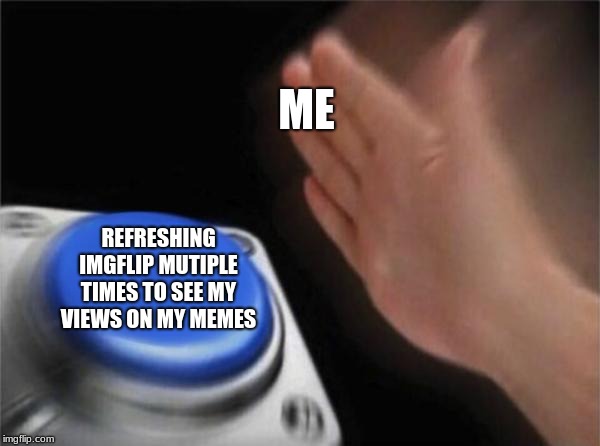 Blank Nut Button | ME; REFRESHING IMGFLIP MUTIPLE TIMES TO SEE MY VIEWS ON MY MEMES | image tagged in memes,blank nut button | made w/ Imgflip meme maker