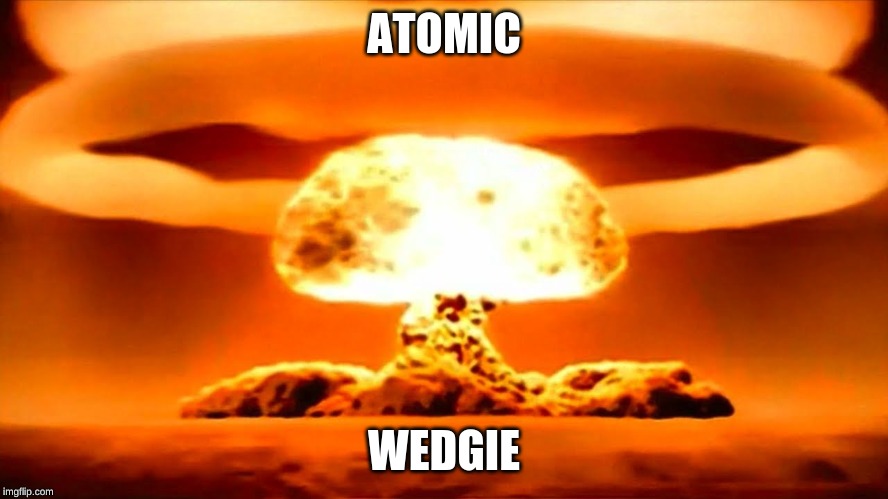 Nuke | ATOMIC WEDGIE | image tagged in nuke | made w/ Imgflip meme maker