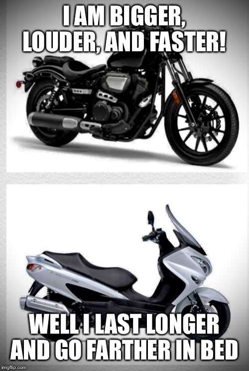 Suzuki vs Harley | I AM BIGGER, LOUDER, AND FASTER! WELL I LAST LONGER AND GO FARTHER IN BED | image tagged in suzuki vs harley,motorcycle,scooters,bed,funny memes,motorcycle scooter | made w/ Imgflip meme maker