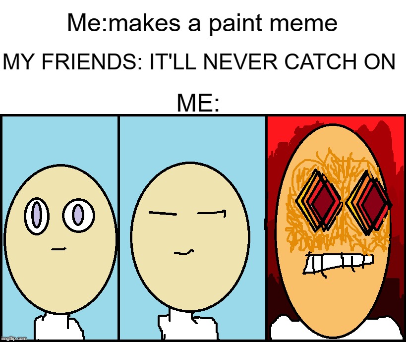 Me:makes a paint meme; MY FRIENDS: IT'LL NEVER CATCH ON; ME: | image tagged in fun,memes,paint,mspaint | made w/ Imgflip meme maker