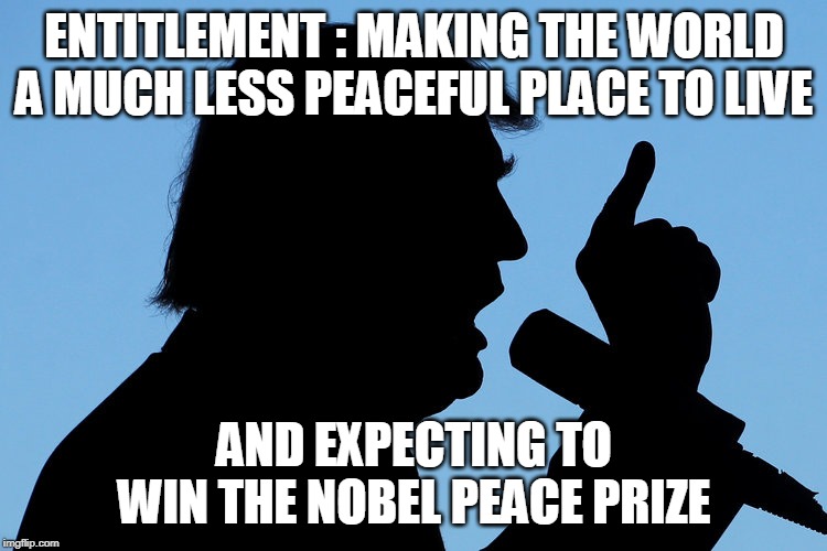 ENTITLEMENT : MAKING THE WORLD A MUCH LESS PEACEFUL PLACE TO LIVE; AND EXPECTING TO WIN THE NOBEL PEACE PRIZE | image tagged in trump,nobel prize | made w/ Imgflip meme maker