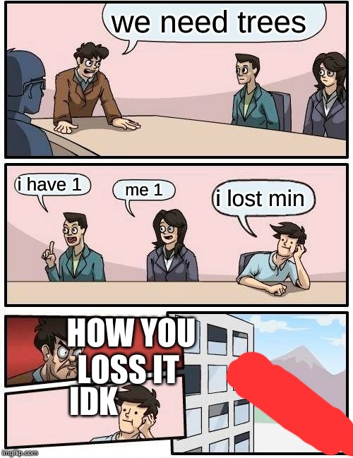 Boardroom Meeting Suggestion Meme | we need trees; i have 1; me 1; i lost min; HOW YOU LOSS IT; IDK | image tagged in memes,boardroom meeting suggestion | made w/ Imgflip meme maker