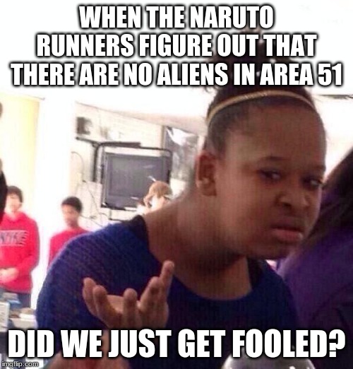 Black Girl Wat | WHEN THE NARUTO RUNNERS FIGURE OUT THAT THERE ARE NO ALIENS IN AREA 51; DID WE JUST GET FOOLED? | image tagged in memes,black girl wat | made w/ Imgflip meme maker