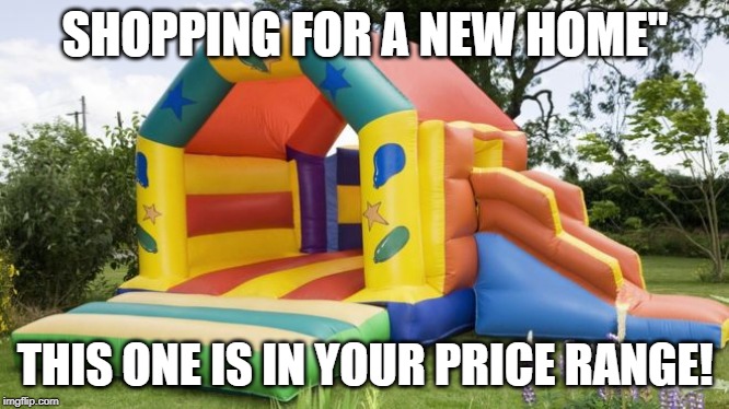 Bouncy House | SHOPPING FOR A NEW HOME"; THIS ONE IS IN YOUR PRICE RANGE! | image tagged in bouncy castle,price,home buyer | made w/ Imgflip meme maker