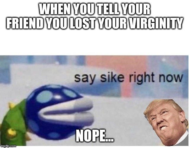 say sike right now | WHEN YOU TELL YOUR FRIEND YOU LOST YOUR VIRGINITY; NOPE... | image tagged in say sike right now | made w/ Imgflip meme maker