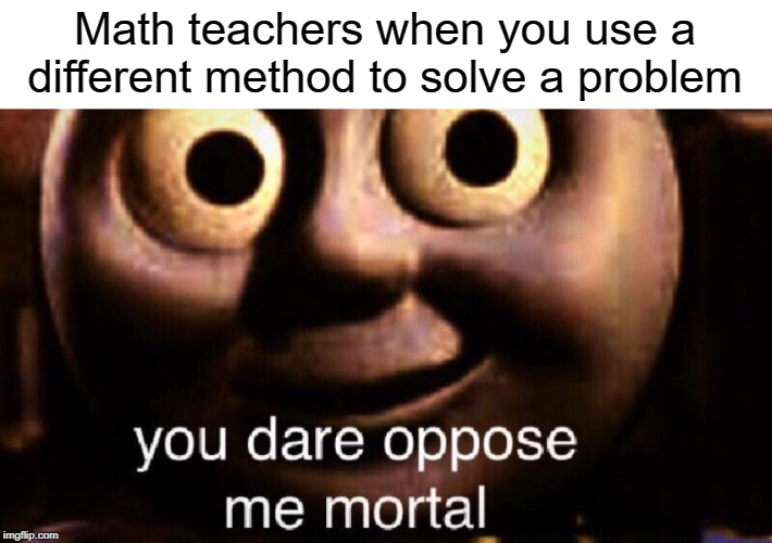 word problem | Math teachers when you use a different method to solve a problem | image tagged in you dare oppose me mortal,funny,memes,math,problems | made w/ Imgflip meme maker
