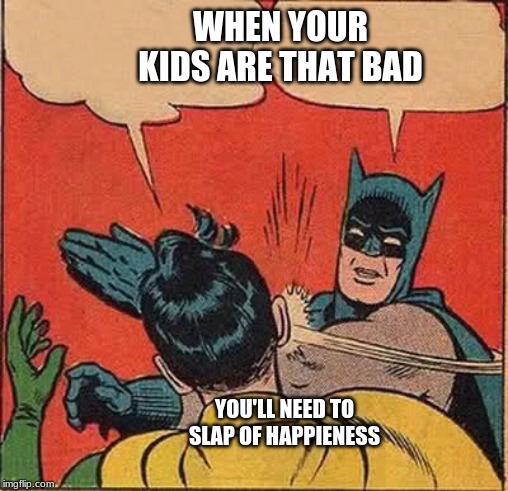 Batman Slapping Robin Meme | WHEN YOUR KIDS ARE THAT BAD; YOU'LL NEED TO SLAP OF HAPPINESS | image tagged in memes,batman slapping robin | made w/ Imgflip meme maker