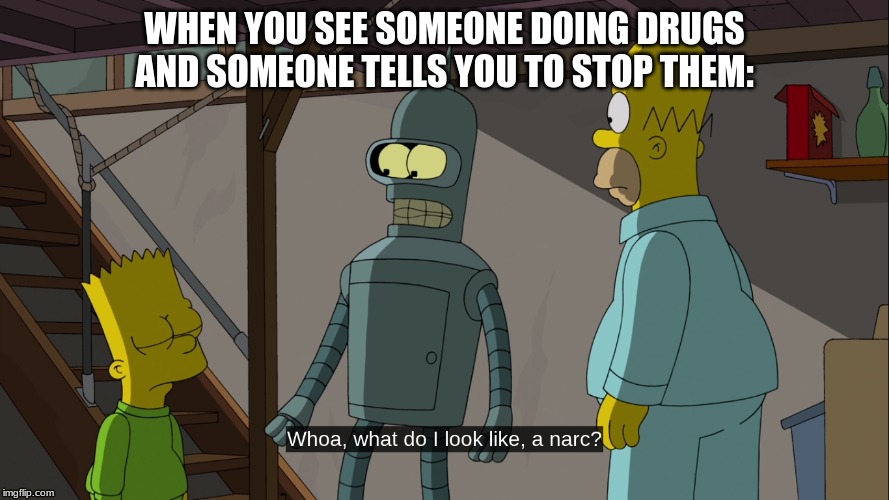 Bender what do i look like a narc | WHEN YOU SEE SOMEONE DOING DRUGS AND SOMEONE TELLS YOU TO STOP THEM: | image tagged in bender what do i look like a narc,memes,the simpsons,bender,futurama | made w/ Imgflip meme maker