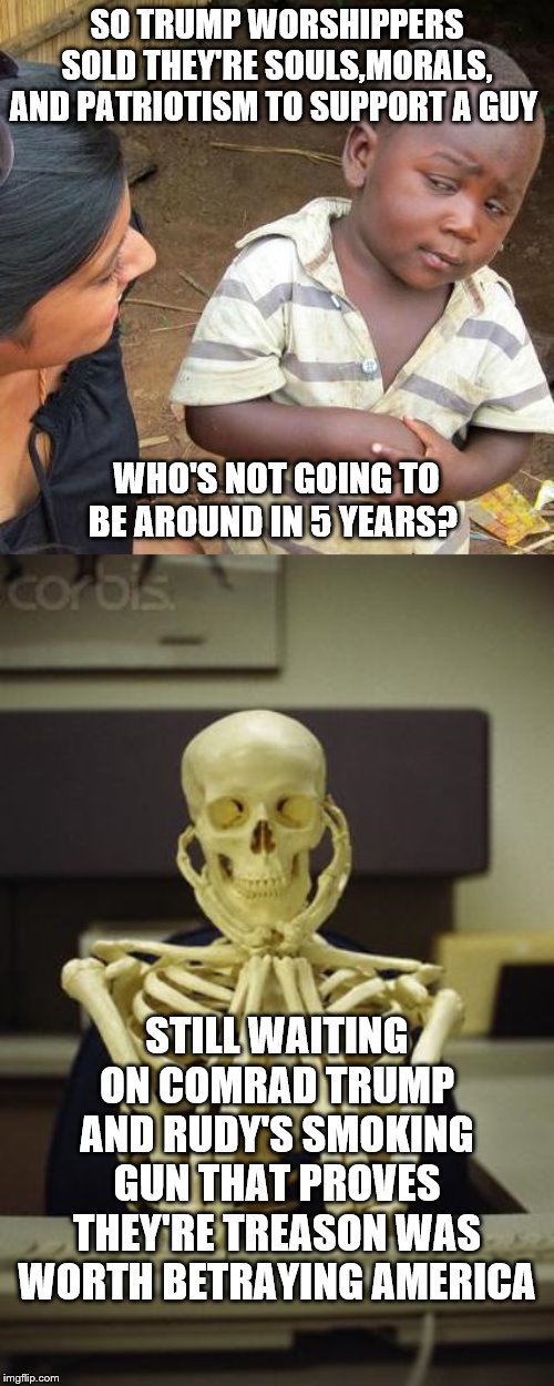 SO TRUMP WORSHIPPERS SOLD THEY'RE SOULS,MORALS, AND PATRIOTISM TO SUPPORT A GUY; WHO'S NOT GOING TO BE AROUND IN 5 YEARS? STILL WAITING ON COMRAD TRUMP AND RUDY'S SMOKING GUN THAT PROVES THEY'RE TREASON WAS WORTH BETRAYING AMERICA | image tagged in memes,third world skeptical kid,waiting skeleton | made w/ Imgflip meme maker