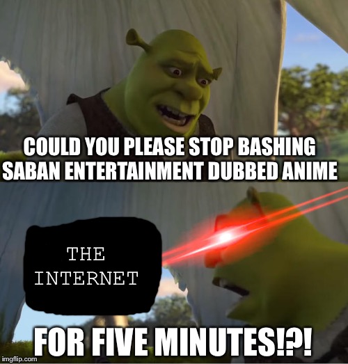 Shrek For Five Minutes | COULD YOU PLEASE STOP BASHING SABAN ENTERTAINMENT DUBBED ANIME; THE INTERNET; FOR FIVE MINUTES!?! | image tagged in shrek for five minutes | made w/ Imgflip meme maker