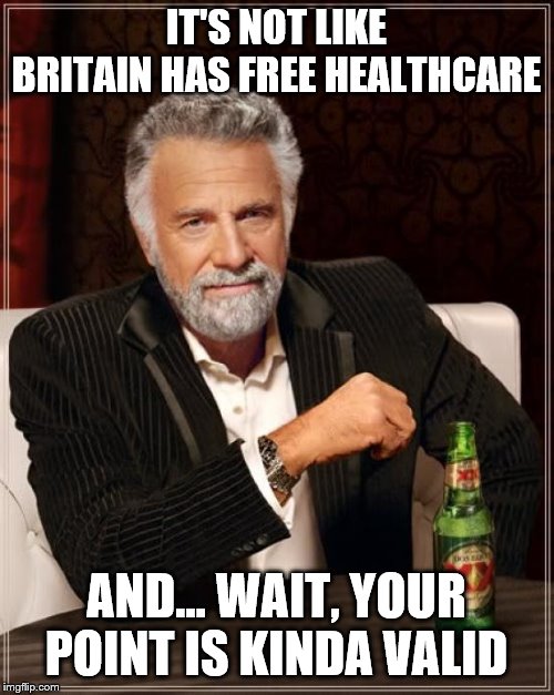 The Most Interesting Man In The World Meme | IT'S NOT LIKE BRITAIN HAS FREE HEALTHCARE AND... WAIT, YOUR POINT IS KINDA VALID | image tagged in memes,the most interesting man in the world | made w/ Imgflip meme maker