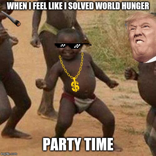 Third World Success Kid Meme | WHEN I FEEL LIKE I SOLVED WORLD HUNGER; PARTY TIME | image tagged in memes,third world success kid | made w/ Imgflip meme maker