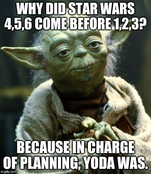 Star Wars Yoda Meme | WHY DID STAR WARS 4,5,6 COME BEFORE 1,2,3? BECAUSE IN CHARGE OF PLANNING, YODA WAS. | image tagged in memes,star wars yoda | made w/ Imgflip meme maker