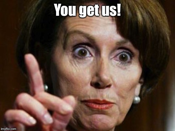 Nancy Pelosi No Spending Problem | You get us! | image tagged in nancy pelosi no spending problem | made w/ Imgflip meme maker