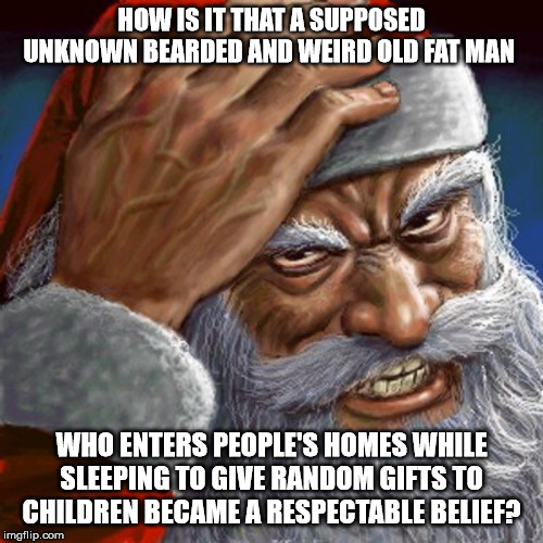 Angry Santa | HOW IS IT THAT A SUPPOSED UNKNOWN BEARDED AND WEIRD OLD FAT MAN; WHO ENTERS PEOPLE'S HOMES WHILE SLEEPING TO GIVE RANDOM GIFTS TO CHILDREN BECAME A RESPECTABLE BELIEF? | image tagged in angry santa | made w/ Imgflip meme maker