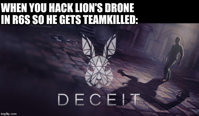 deceit | WHEN YOU HACK LION'S DRONE IN R6S SO HE GETS TEAMKILLED: | image tagged in deceit | made w/ Imgflip meme maker