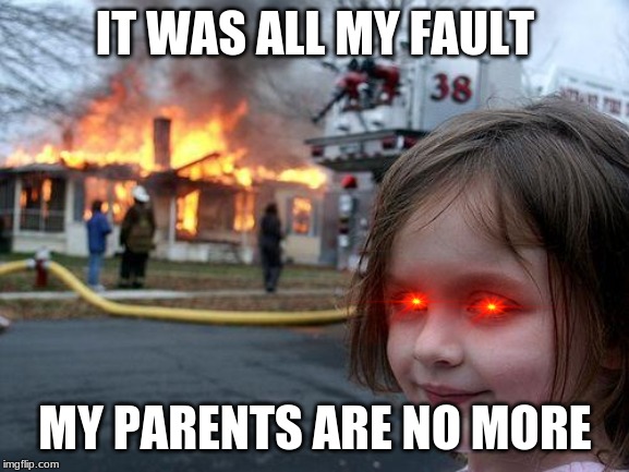 Disaster Girl Meme | IT WAS ALL MY FAULT; MY PARENTS ARE NO MORE | image tagged in memes,disaster girl | made w/ Imgflip meme maker