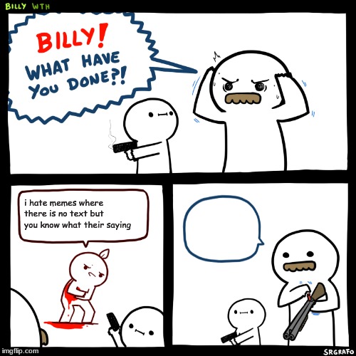 Billy, What Have You Done | i hate memes where there is no text but you know what their saying | image tagged in billy what have you done | made w/ Imgflip meme maker