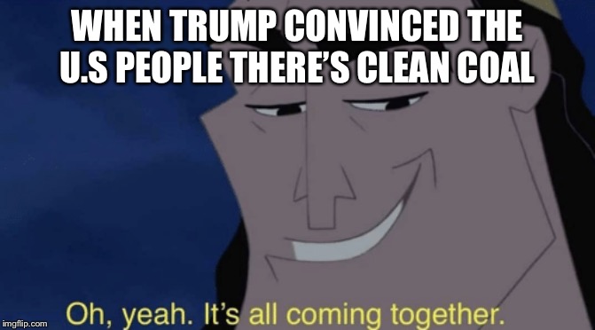 It's all coming together | WHEN TRUMP CONVINCED THE U.S PEOPLE THERE’S CLEAN COAL | image tagged in it's all coming together | made w/ Imgflip meme maker