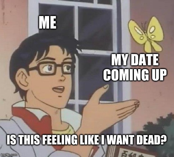 Is This A Pigeon | ME; MY DATE COMING UP; IS THIS FEELING LIKE I WANT DEAD? | image tagged in memes,is this a pigeon | made w/ Imgflip meme maker