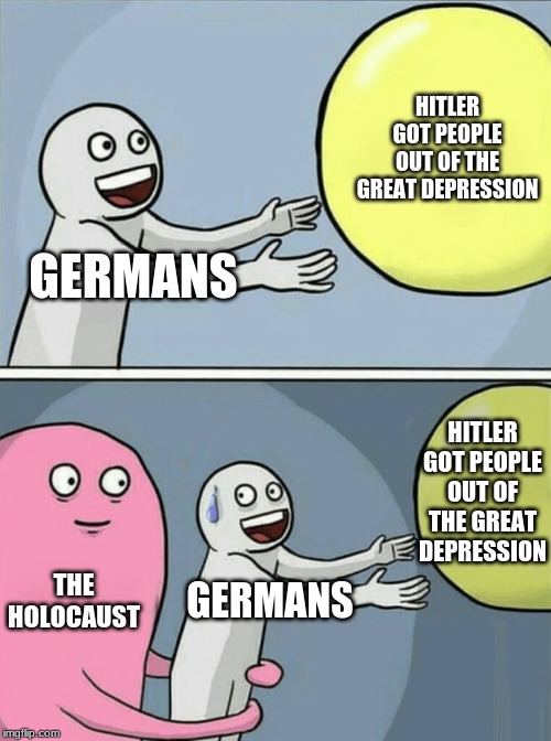 Running Away Balloon | HITLER GOT PEOPLE OUT OF THE GREAT DEPRESSION; GERMANS; HITLER GOT PEOPLE OUT OF THE GREAT DEPRESSION; THE HOLOCAUST; GERMANS | image tagged in memes,running away balloon | made w/ Imgflip meme maker