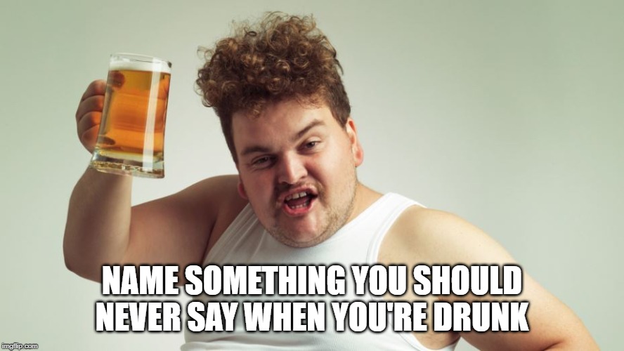 Name something you should never say when you're drunk | NAME SOMETHING YOU SHOULD NEVER SAY WHEN YOU'RE DRUNK | image tagged in drunk guy | made w/ Imgflip meme maker