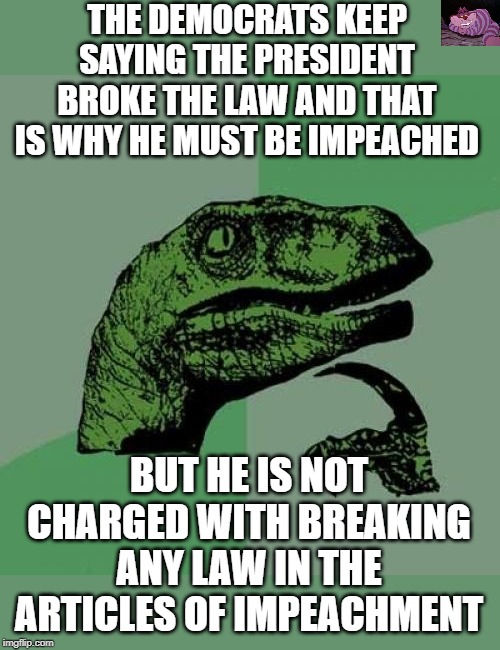 Exactly what crime did he commit? | THE DEMOCRATS KEEP SAYING THE PRESIDENT BROKE THE LAW AND THAT IS WHY HE MUST BE IMPEACHED; BUT HE IS NOT CHARGED WITH BREAKING ANY LAW IN THE ARTICLES OF IMPEACHMENT | image tagged in memes,philosoraptor | made w/ Imgflip meme maker