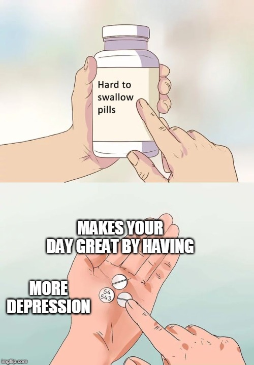 Hard To Swallow Pills Meme | MAKES YOUR DAY GREAT BY HAVING; MORE DEPRESSION | image tagged in memes,hard to swallow pills | made w/ Imgflip meme maker