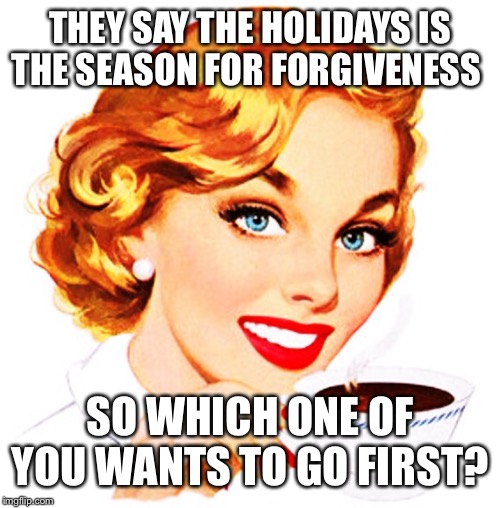 Here's An Idea For You | THEY SAY THE HOLIDAYS IS THE SEASON FOR FORGIVENESS; SO WHICH ONE OF YOU WANTS TO GO FIRST? | image tagged in here's an idea for you | made w/ Imgflip meme maker