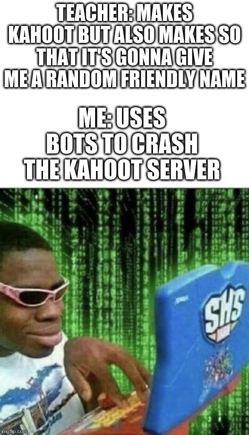 this happened | TEACHER: MAKES KAHOOT BUT ALSO MAKES SO THAT IT'S GONNA GIVE ME A RANDOM FRIENDLY NAME; ME: USES BOTS TO CRASH THE KAHOOT SERVER | image tagged in blank white template,ryan beckford,kahoot,funny,memes | made w/ Imgflip meme maker