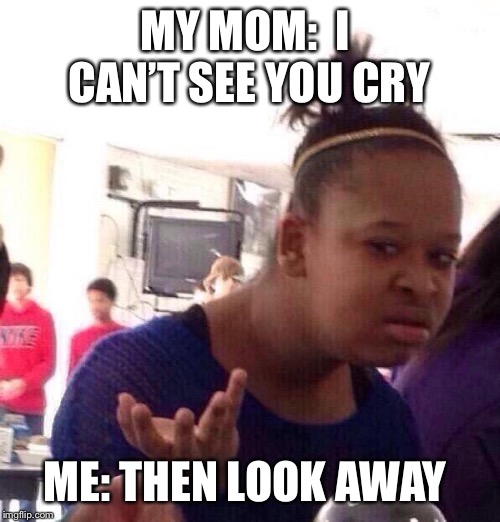 Black Girl Wat Meme | MY MOM:  I  CAN’T SEE YOU CRY; ME: THEN LOOK AWAY | image tagged in memes,black girl wat | made w/ Imgflip meme maker