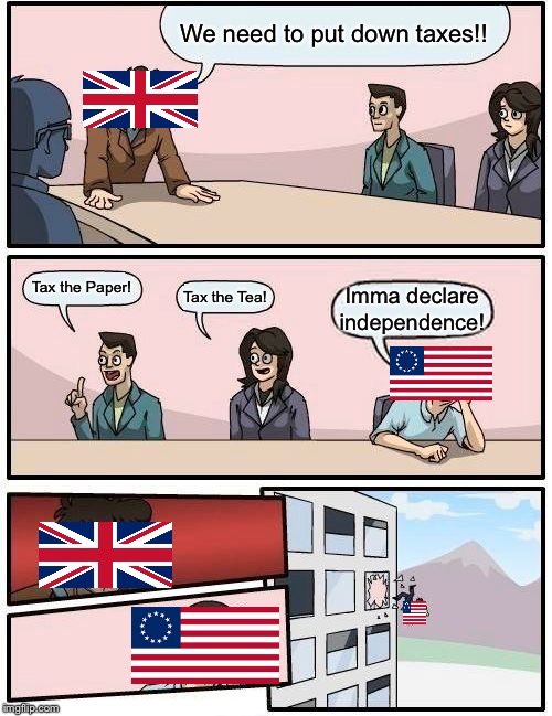 Boardroom Meeting Suggestion | We need to put down taxes!! Tax the Paper! Tax the Tea! Imma declare independence! | image tagged in memes,boardroom meeting suggestion | made w/ Imgflip meme maker