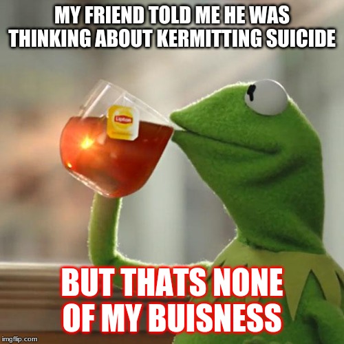 But That's None Of My Business Meme | MY FRIEND TOLD ME HE WAS THINKING ABOUT KERMITTING SUICIDE; BUT THATS NONE OF MY BUISNESS | image tagged in memes,but thats none of my business,kermit the frog | made w/ Imgflip meme maker